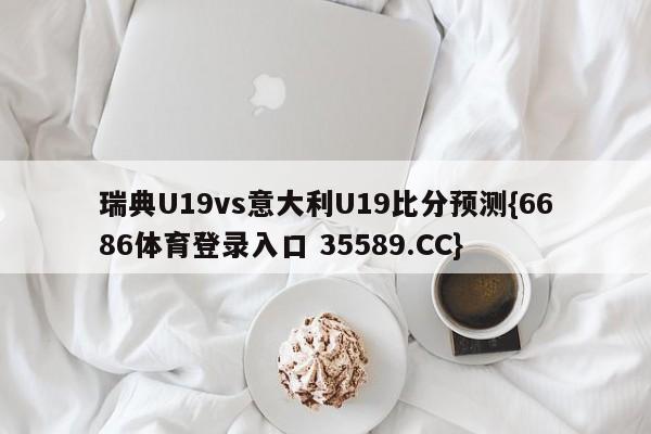 瑞典U19vs意大利U19比分预测{6686体育登录入口 35589.CC}