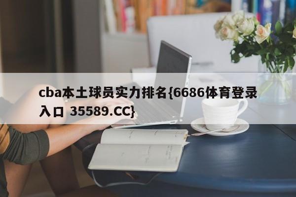 cba本土球员实力排名{6686体育登录入口 35589.CC}