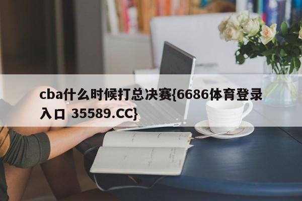 cba什么时候打总决赛{6686体育登录入口 35589.CC}
