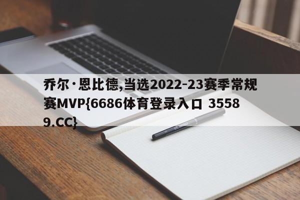 乔尔·恩比德,当选2022-23赛季常规赛MVP{6686体育登录入口 35589.CC}