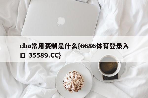 cba常用赛制是什么{6686体育登录入口 35589.CC}