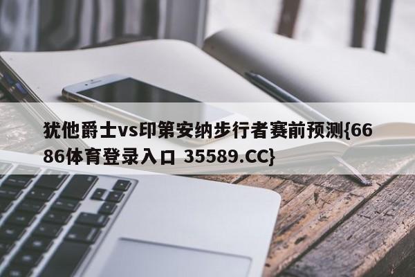 犹他爵士vs印第安纳步行者赛前预测{6686体育登录入口 35589.CC}