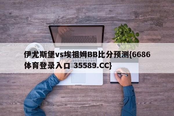伊尤斯堡vs埃祖姆BB比分预测{6686体育登录入口 35589.CC}