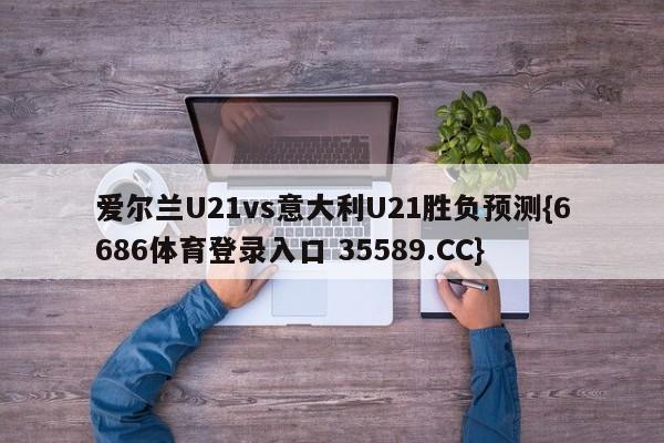 爱尔兰U21vs意大利U21胜负预测{6686体育登录入口 35589.CC}