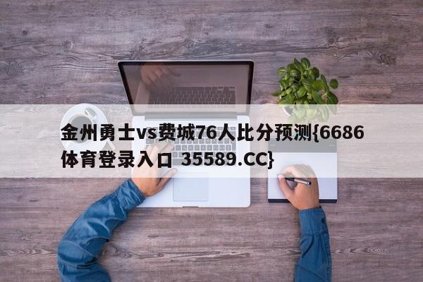 金州勇士vs费城76人比分预测{6686体育登录入口 35589.CC}
