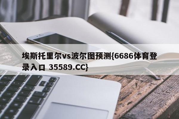 埃斯托里尔vs波尔图预测{6686体育登录入口 35589.CC}