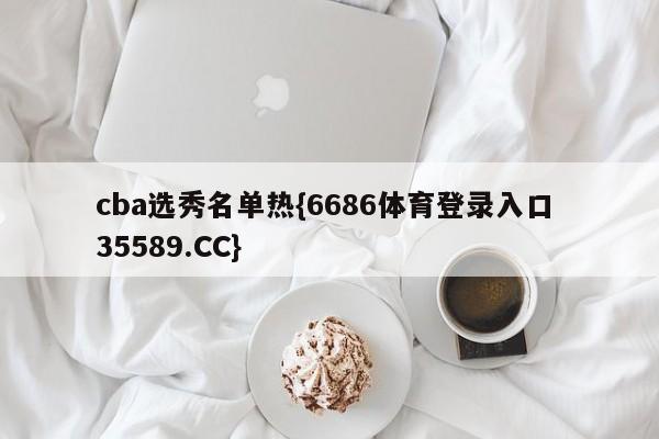 cba选秀名单热{6686体育登录入口 35589.CC}