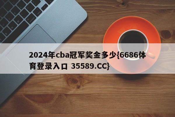2024年cba冠军奖金多少{6686体育登录入口 35589.CC}