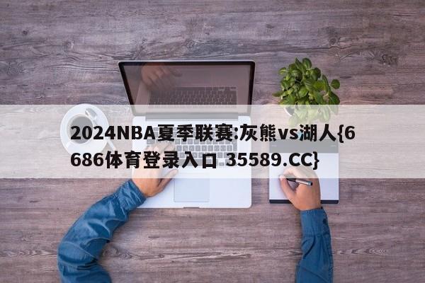 2024NBA夏季联赛:灰熊vs湖人{6686体育登录入口 35589.CC}