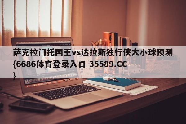 萨克拉门托国王vs达拉斯独行侠大小球预测{6686体育登录入口 35589.CC}