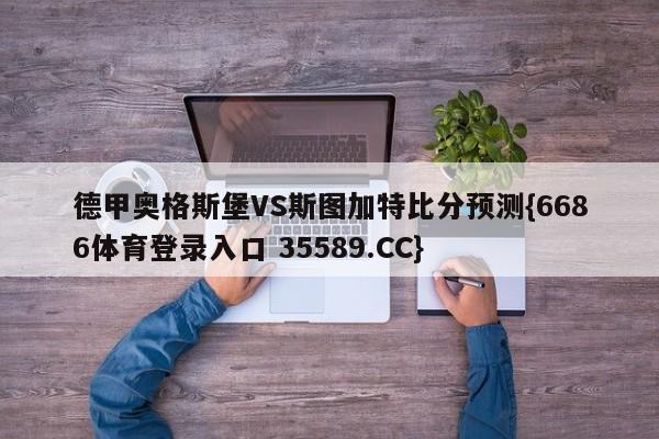 德甲奥格斯堡VS斯图加特比分预测{6686体育登录入口 35589.CC}