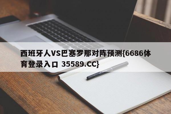 西班牙人VS巴塞罗那对阵预测{6686体育登录入口 35589.CC}