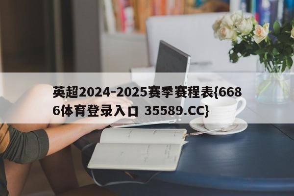 英超2024-2025赛季赛程表{6686体育登录入口 35589.CC}