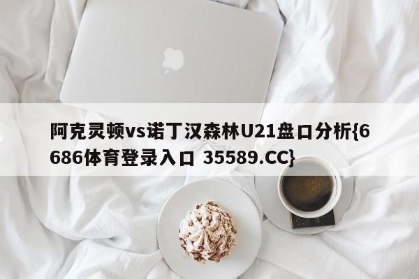 阿克灵顿vs诺丁汉森林U21盘口分析{6686体育登录入口 35589.CC}