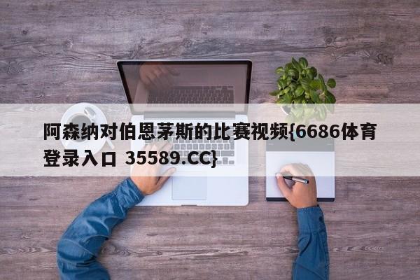 阿森纳对伯恩茅斯的比赛视频{6686体育登录入口 35589.CC}