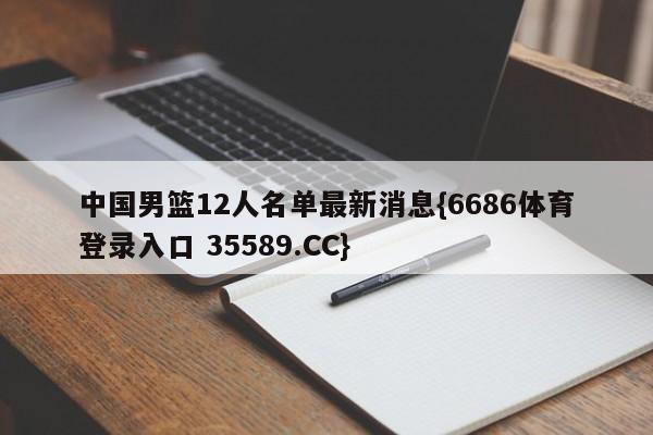 中国男篮12人名单最新消息{6686体育登录入口 35589.CC}