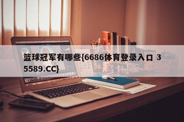篮球冠军有哪些{6686体育登录入口 35589.CC}