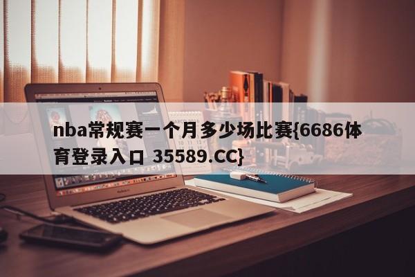 nba常规赛一个月多少场比赛{6686体育登录入口 35589.CC}