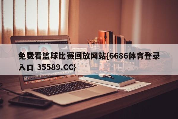 免费看篮球比赛回放网站{6686体育登录入口 35589.CC}