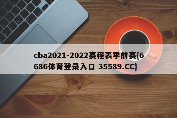 cba2021-2022赛程表季前赛{6686体育登录入口 35589.CC}