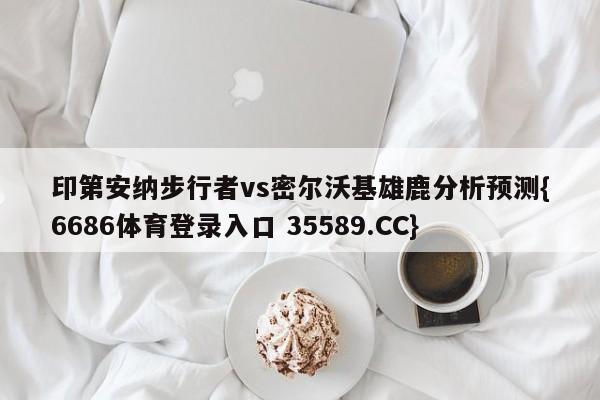 印第安纳步行者vs密尔沃基雄鹿分析预测{6686体育登录入口 35589.CC}