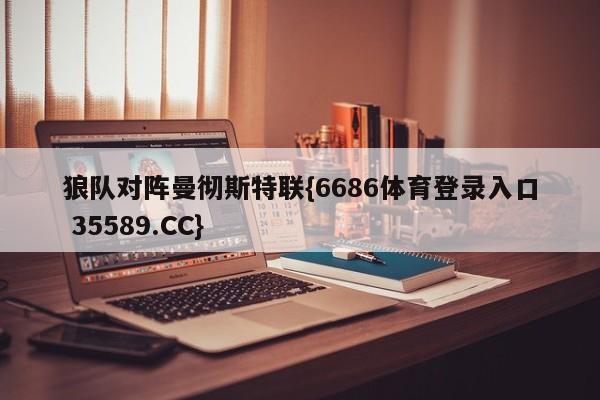 狼队对阵曼彻斯特联{6686体育登录入口 35589.CC}