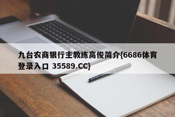 九台农商银行主教练高俊简介{6686体育登录入口 35589.CC}
