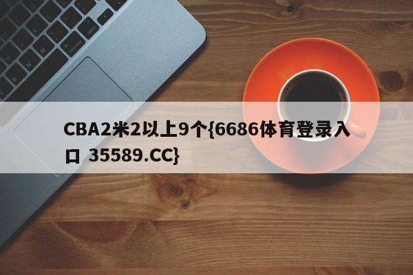 CBA2米2以上9个{6686体育登录入口 35589.CC}