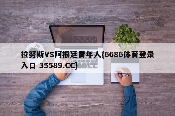 拉努斯VS阿根廷青年人{6686体育登录入口 35589.CC}