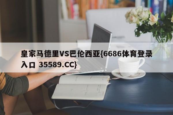 皇家马德里VS巴伦西亚{6686体育登录入口 35589.CC}