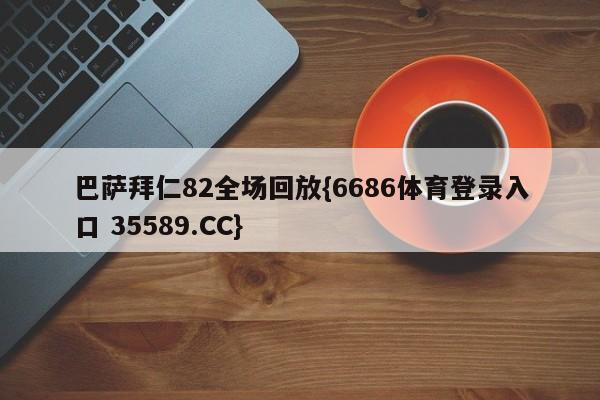 巴萨拜仁82全场回放{6686体育登录入口 35589.CC}