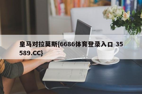 皇马对拉莫斯{6686体育登录入口 35589.CC}