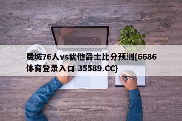 费城76人vs犹他爵士比分预测{6686体育登录入口 35589.CC}