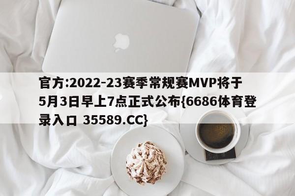 官方:2022-23赛季常规赛MVP将于5月3日早上7点正式公布{6686体育登录入口 35589.CC}