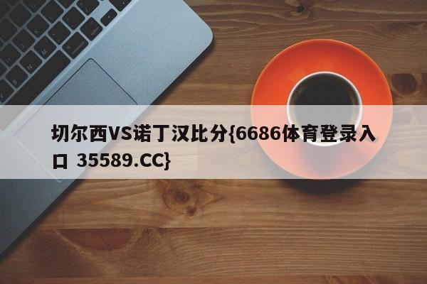 切尔西VS诺丁汉比分{6686体育登录入口 35589.CC}