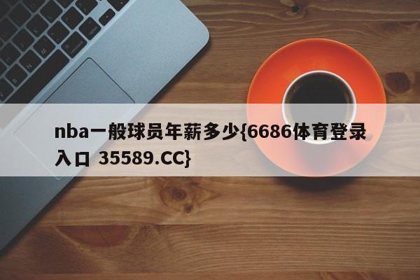 nba一般球员年薪多少{6686体育登录入口 35589.CC}