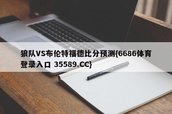 狼队VS布伦特福德比分预测{6686体育登录入口 35589.CC}