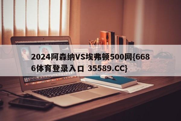 2024阿森纳VS埃弗顿500网{6686体育登录入口 35589.CC}