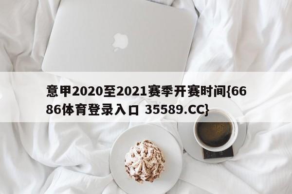 意甲2020至2021赛季开赛时间{6686体育登录入口 35589.CC}