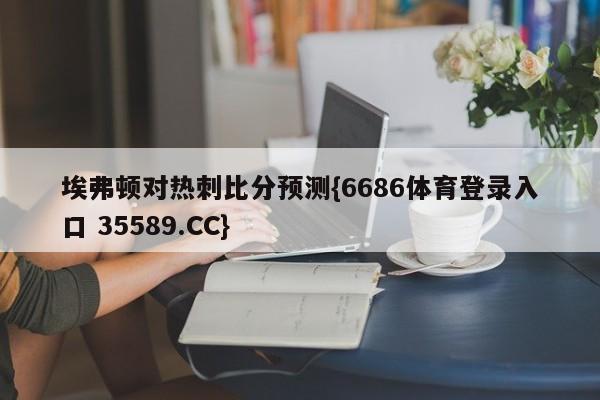 埃弗顿对热刺比分预测{6686体育登录入口 35589.CC}
