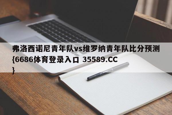 弗洛西诺尼青年队vs维罗纳青年队比分预测{6686体育登录入口 35589.CC}