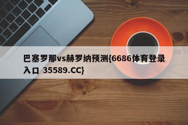 巴塞罗那vs赫罗纳预测{6686体育登录入口 35589.CC}