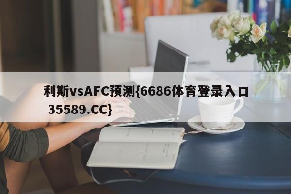 利斯vsAFC预测{6686体育登录入口 35589.CC}