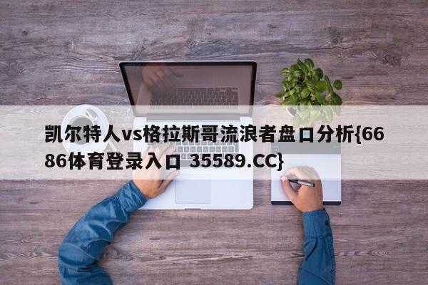 凯尔特人vs格拉斯哥流浪者盘口分析{6686体育登录入口 35589.CC}