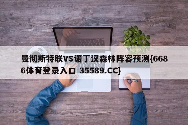曼彻斯特联VS诺丁汉森林阵容预测{6686体育登录入口 35589.CC}