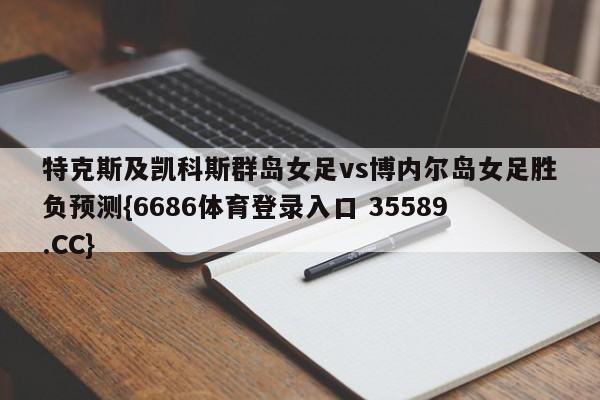 特克斯及凯科斯群岛女足vs博内尔岛女足胜负预测{6686体育登录入口 35589.CC}