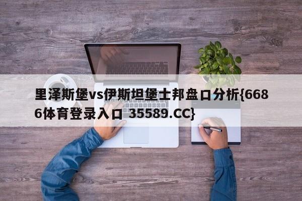 里泽斯堡vs伊斯坦堡士邦盘口分析{6686体育登录入口 35589.CC}
