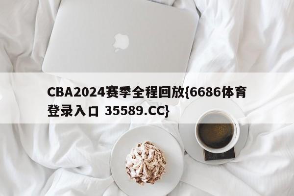CBA2024赛季全程回放{6686体育登录入口 35589.CC}
