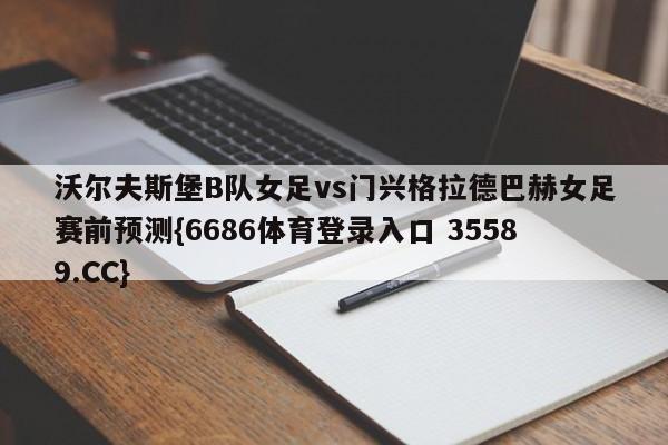 沃尔夫斯堡B队女足vs门兴格拉德巴赫女足赛前预测{6686体育登录入口 35589.CC}