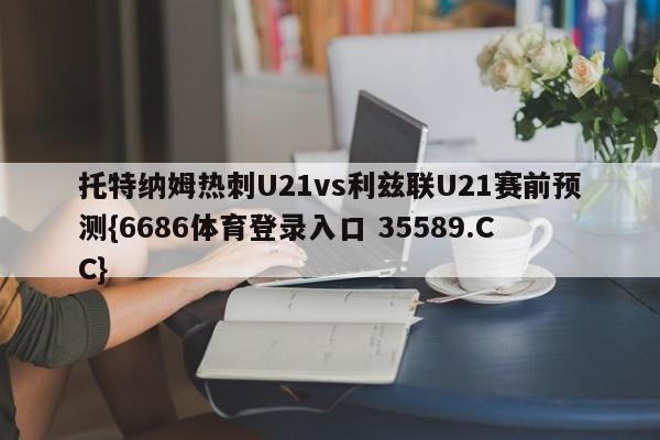托特纳姆热刺U21vs利兹联U21赛前预测{6686体育登录入口 35589.CC}